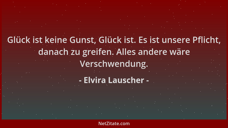 Elvira Lauscher - Glück ist keine Gunst, Glück ist. Es ist unsere Pflicht, danach zu greifen. Alles andere wäre Verschwendu...
