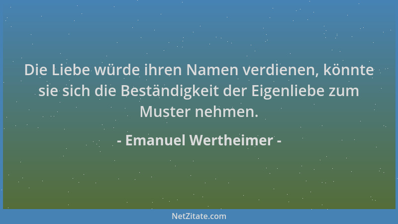 Emanuel Wertheimer - Die Liebe würde ihren Namen verdienen, könnte sie sich die Beständigkeit der Eigenliebe zum Muster neh...