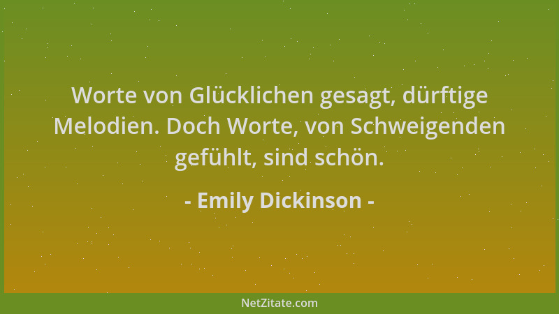 Emily Dickinson - Worte von Glücklichen gesagt, dürftige Melodien. Doch Worte, von Schweigenden gefühlt, sind schön....
