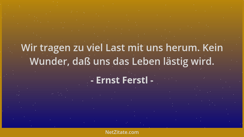 Ernst Ferstl - Wir tragen zu viel Last mit uns herum. Kein Wunder, daß uns das Leben lästig wird....