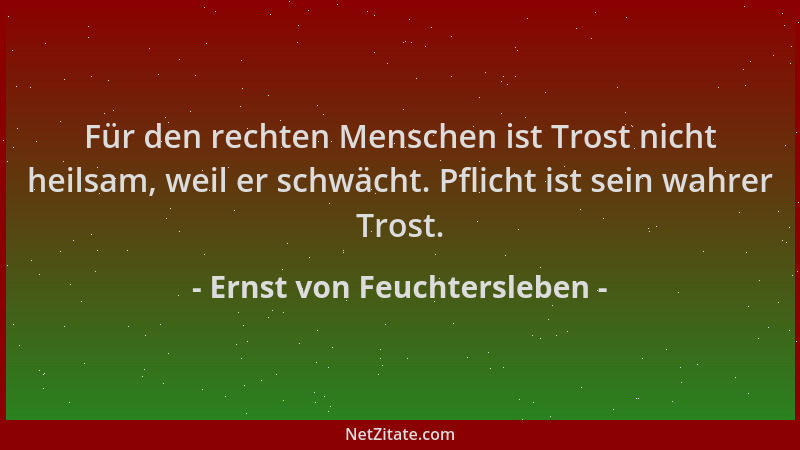 Ernst von Feuchtersleben - Für den rechten Menschen ist Trost nicht heilsam, weil er schwächt. Pflicht ist sein wahrer Tros...