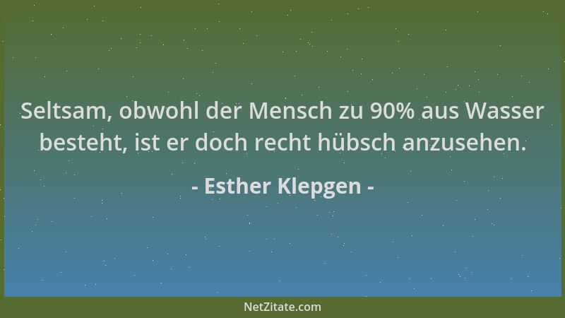 Esther Klepgen - Seltsam, obwohl der Mensch zu 90% aus Wasser besteht, ist er doch recht hübsch anzusehen....