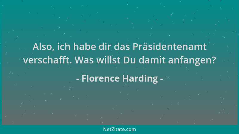 Florence Harding - Also, ich habe dir das Präsidentenamt verschafft. Was willst Du damit anfangen?...