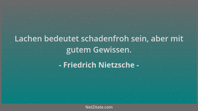 Friedrich Nietzsche - Lachen bedeutet schadenfroh sein, aber mit gutem Gewissen....