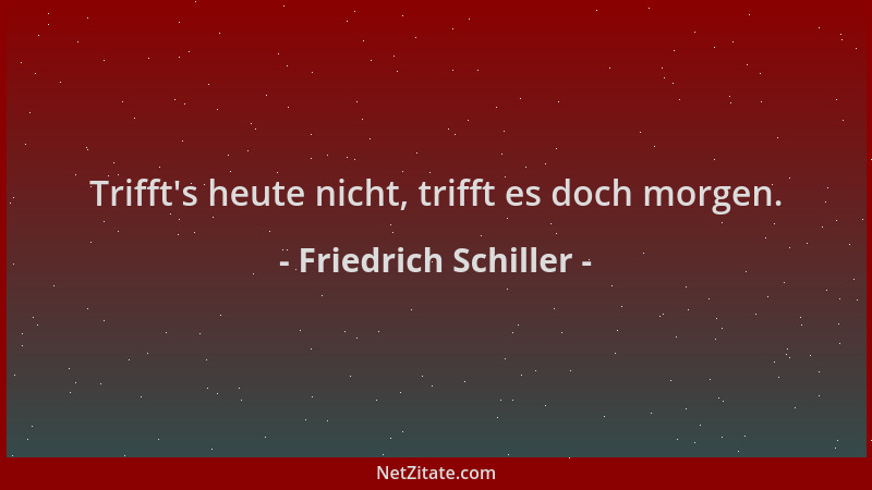 Friedrich Schiller - Trifft 's heute nicht, trifft es doch morgen....