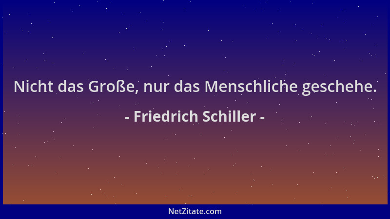 Friedrich Schiller - Nicht das Große, nur das Menschliche geschehe....