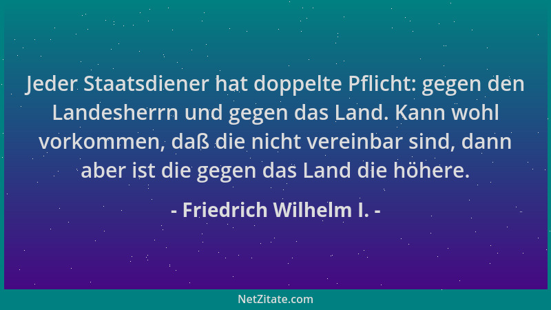 Friedrich Wilhelm I. - Jeder Staatsdiener hat doppelte Pflicht: gegen den Landesherrn und gegen das Land. Kann wohl vorkomm...