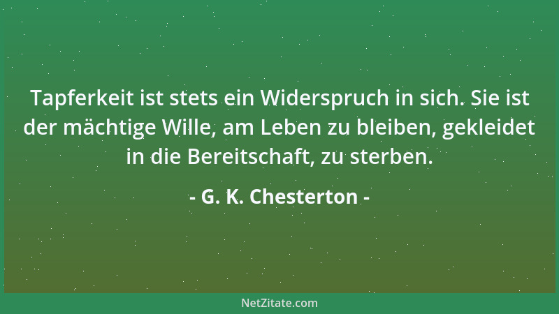 G. K. Chesterton - Tapferkeit ist stets ein Widerspruch in sich. Sie ist der mächtige Wille, am Leben zu bleiben, gekleidet...
