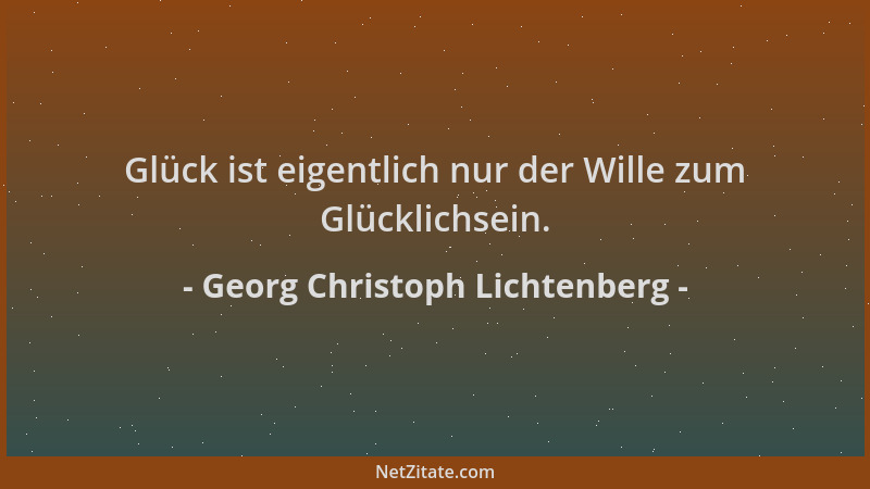 Georg Christoph Lichtenberg - Glück ist eigentlich nur der Wille zum Glücklichsein....