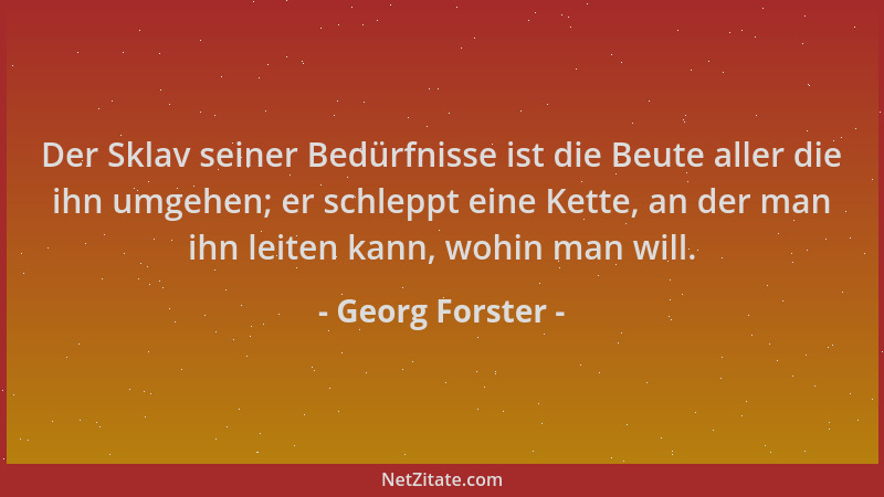 Georg Forster - Der Sklav seiner Bedürfnisse ist die Beute aller die ihn umgehen; er schleppt eine Kette, an der man ihn le...