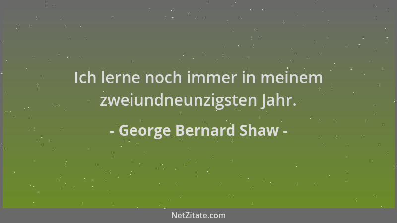George Bernard Shaw - Ich lerne noch immer in meinem zweiundneunzigsten Jahr....
