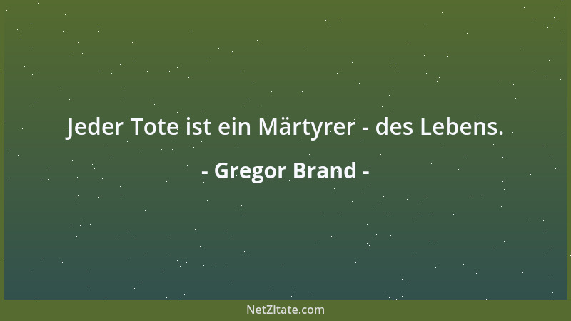 Gregor Brand - Jeder Tote ist ein Märtyrer - des Lebens....