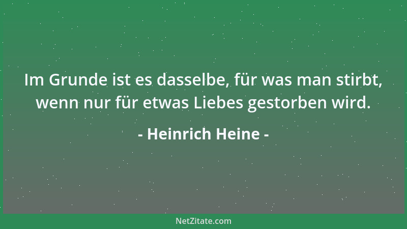Heinrich Heine - Im Grunde ist es dasselbe, für was man stirbt, wenn nur für etwas Liebes gestorben wird....