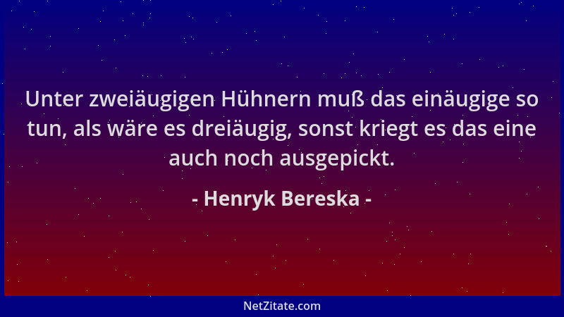 Henryk Bereska - Unter zweiäugigen Hühnern muß das einäugige so tun, als wäre es dreiäugig, sonst kriegt es das eine auch n...