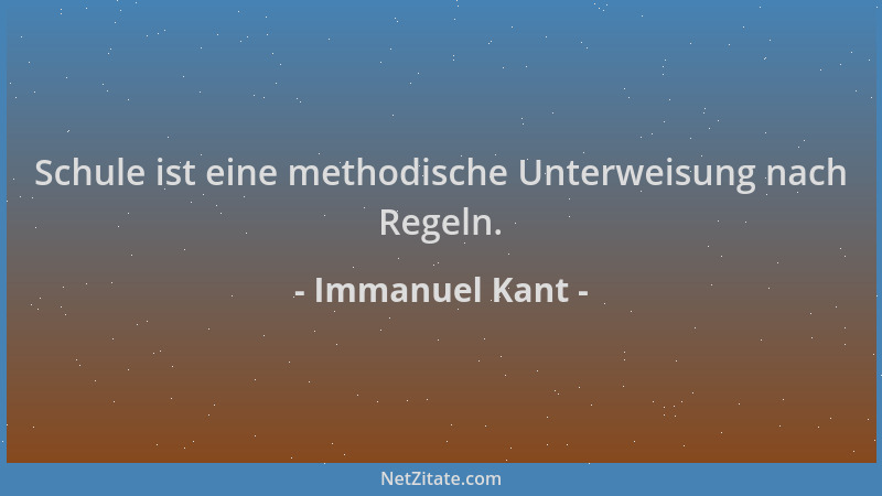 Immanuel Kant - Schule ist eine methodische Unterweisung nach Regeln....