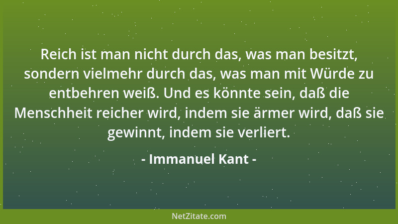 Immanuel Kant - Reich ist man nicht durch das, was man besitzt, sondern vielmehr durch das, was man mit Würde zu entbehren...