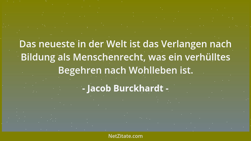 Jacob Burckhardt - Das neueste in der Welt ist das Verlangen nach Bildung als Menschenrecht, was ein verhülltes Begehren na...