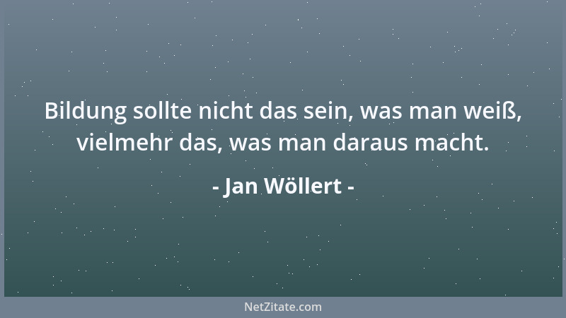 Jan Wöllert - Bildung sollte nicht das sein, was man weiß, vielmehr das, was man daraus macht....