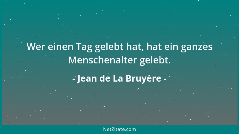 Jean de La Bruyère - Wer einen Tag gelebt hat, hat ein ganzes Menschenalter gelebt....