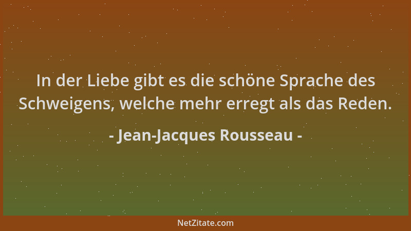 Jean-Jacques Rousseau - In der Liebe gibt es die schöne Sprache des Schweigens, welche mehr erregt als das Reden....