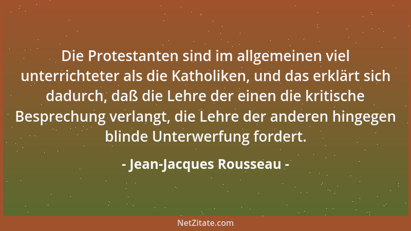 Jean-Jacques Rousseau - Die Protestanten sind im allgemeinen viel unterrichteter als die Katholiken, und das erklärt sich d...