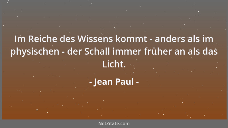 Jean Paul - Im Reiche des Wissens kommt - anders als im physischen - der Schall immer früher an als das Licht....