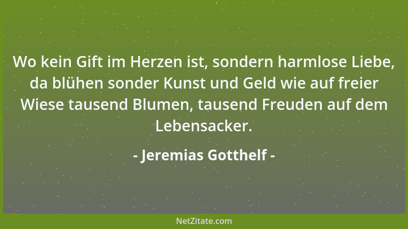 Jeremias Gotthelf - Wo kein Gift im Herzen ist, sondern harmlose Liebe, da blühen sonder Kunst und Geld wie auf freier Wies...