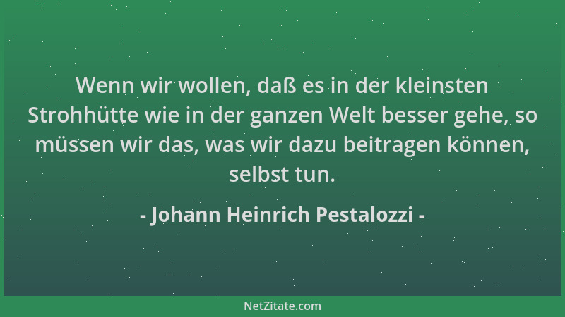 Johann Heinrich Pestalozzi - Wenn wir wollen, daß es in der kleinsten Strohhütte wie in der ganzen Welt besser gehe, so müs...