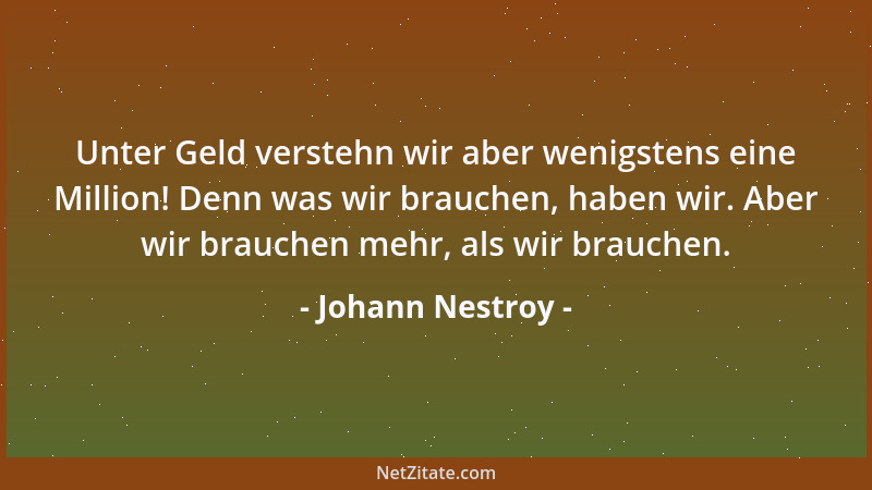 Johann Nestroy - Unter Geld verstehn wir aber wenigstens eine Million! Denn was wir brauchen, haben wir. Aber wir brauchen...