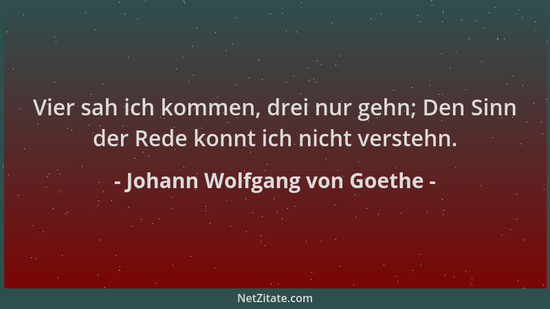 Johann Wolfgang von Goethe - Vier sah ich kommen, drei nur gehn; Den Sinn der Rede konnt ich nicht verstehn....