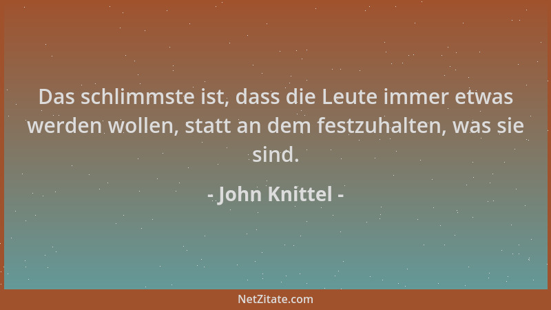 John Knittel - Das schlimmste ist, dass die Leute immer etwas werden wollen, statt an dem festzuhalten, was sie sind....