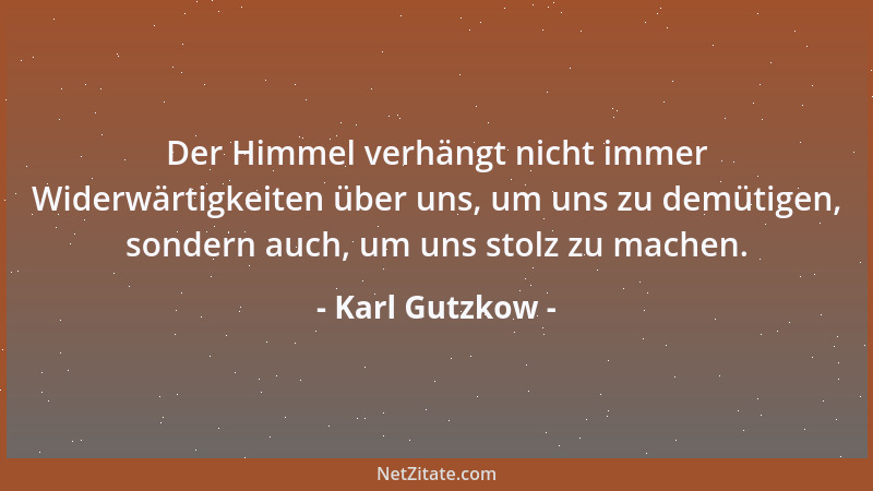 Karl Gutzkow - Der Himmel verhängt nicht immer Widerwärtigkeiten über uns, um uns zu demütigen, sondern auch, um uns stolz...