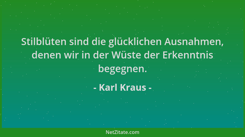 Karl Kraus - Stilblüten sind die glücklichen Ausnahmen, denen wir in der Wüste der Erkenntnis begegnen....