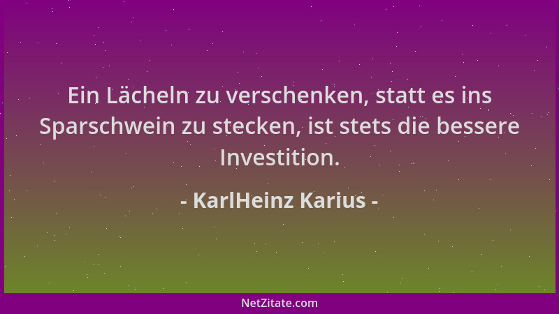 KarlHeinz Karius - Ein Lächeln zu verschenken, statt es ins Sparschwein zu stecken, ist stets die bessere Investition....