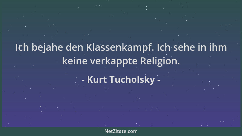 Kurt Tucholsky - Ich bejahe den Klassenkampf. Ich sehe in ihm keine verkappte Religion....