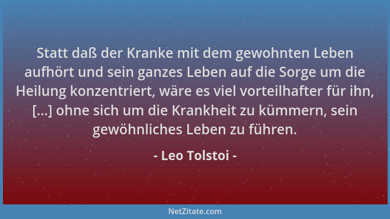 Leo Tolstoi - Statt daß der Kranke mit dem gewohnten Leben aufhört und sein ganzes Leben auf die Sorge um die Heilung konze...