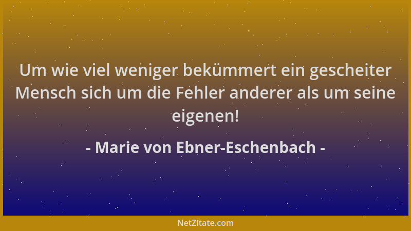 Marie von Ebner-Eschenbach - Um wie viel weniger bekümmert ein gescheiter Mensch sich um die Fehler anderer als um seine ei...