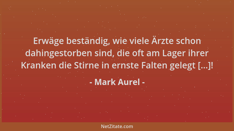 Mark Aurel - Erwäge beständig, wie viele Ärzte schon dahingestorben sind, die oft am Lager ihrer Kranken die Stirne in erns...