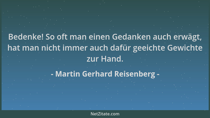 Martin Gerhard Reisenberg - Bedenke! So oft man einen Gedanken auch erwägt, hat man nicht immer auch dafür geeichte Gewicht...