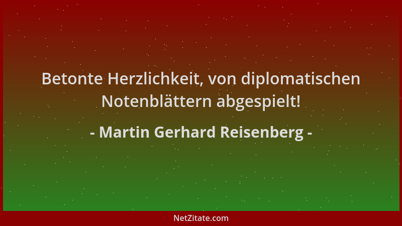 Martin Gerhard Reisenberg - Betonte Herzlichkeit, von diplomatischen Notenblättern abgespielt!...