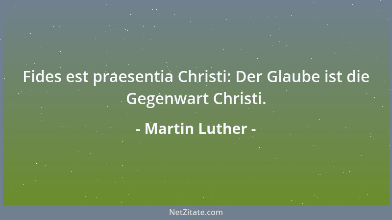 Martin Luther - Fides est praesentia Christi: Der Glaube ist die Gegenwart Christi....