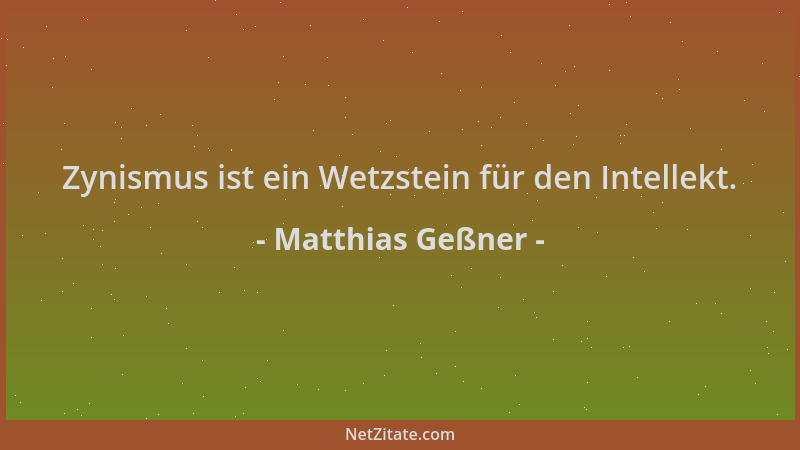 Matthias Geßner - Zynismus ist ein Wetzstein für den Intellekt....