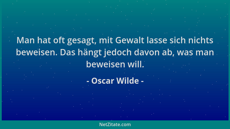 Oscar Wilde - Man hat oft gesagt, mit Gewalt lasse sich nichts beweisen. Das hängt jedoch davon ab, was man beweisen will....