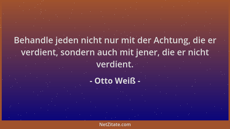 Otto Weiß - Behandle jeden nicht nur mit der Achtung, die er verdient, sondern auch mit jener, die er nicht verdient....