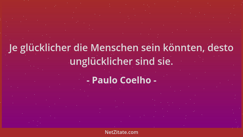 Paulo Coelho - Je glücklicher die Menschen sein könnten, desto unglücklicher sind sie....