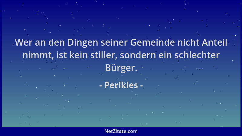 Perikles - Wer an den Dingen seiner Gemeinde nicht Anteil nimmt, ist kein stiller, sondern ein schlechter Bürger....