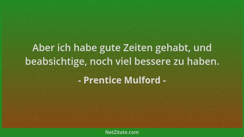 Prentice Mulford - Aber ich habe gute Zeiten gehabt, und beabsichtige, noch viel bessere zu haben....