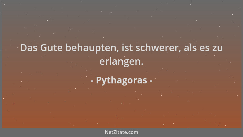 Pythagoras - Das Gute behaupten, ist schwerer, als es zu erlangen....