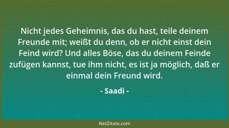 Saadi - Nicht jedes Geheimnis, das du hast, teile deinem Freunde mit; weißt du denn, ob er nicht einst dein Feind wird? Und...
