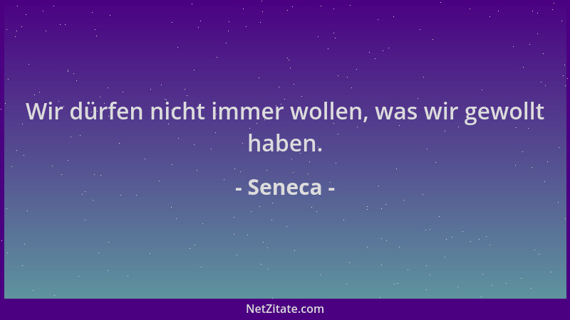 Seneca - Wir dürfen nicht immer wollen, was wir gewollt haben....